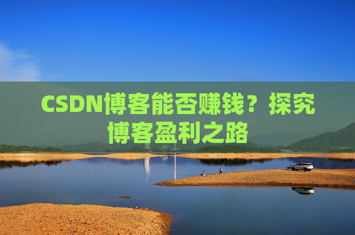 CSDN博客能否赚钱？探究博客盈利之路
