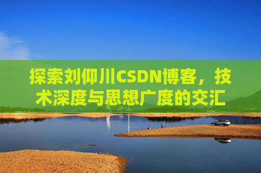 探索刘仰川CSDN博客，技术深度与思想广度的交汇