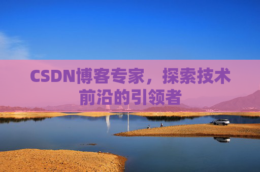 CSDN博客专家，探索技术前沿的引领者